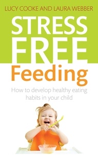 Lucy Cooke et Laura Webber - Stress-Free Feeding - How to develop healthy eating habits in your child.