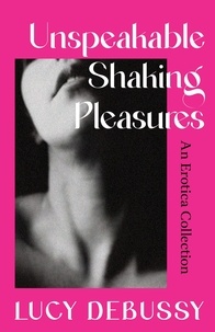 Lucy Debussy - Unspeakable Shaking Pleasures - An Erotica Collection.
