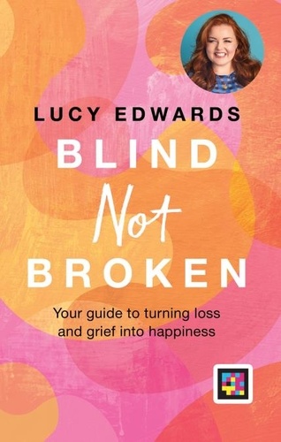 Blind Not Broken. Your guide to turning loss and grief into happiness