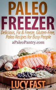 Paleo Freezer: Delicious, Fix &amp; Freeze, Gluten-Free, Paleo Recipes for Busy People