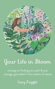  Lucy Fuggle - Your Life in Bloom: Musings on Finding Your Path &amp; Your Courage, Grounded in the Wisdom of Nature.