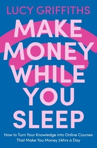 Lucy Griffiths - Make Money While You Sleep - How to Turn Your Knowledge into Online Courses That Make You Money 24hrs a Day.