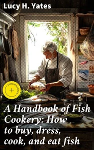 A Handbook of Fish Cookery: How to buy, dress, cook, and eat fish