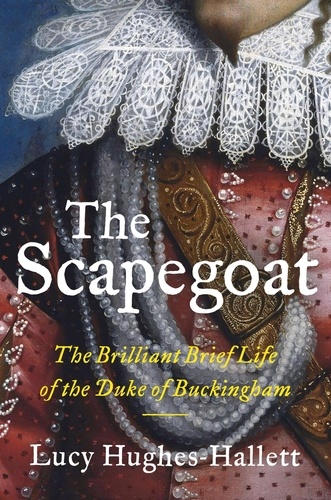 Lucy Hughes-Hallett - The Scapegoat - The Brilliant Brief Life of the Duke of Buckingham.