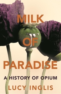 Lucy Inglis - Milk of Paradise - A History of Opium.