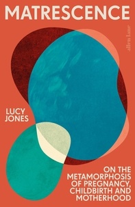 Lucy Jones - Matrescence - On the Metamorphosis of Pregnancy, Childbirth and Motherhood.