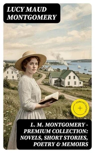 L. M. Montgomery – Premium Collection: Novels, Short Stories, Poetry &amp; Memoirs
