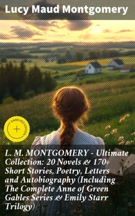 L. M. MONTGOMERY – Ultimate Collection: 20 Novels &amp; 170+ Short Stories, Poetry, Letters and Autobiography (Including The Complete Anne of Green Gables Series &amp; Emily Starr Trilogy)
