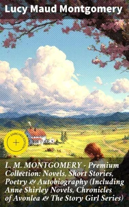 L. M. MONTGOMERY – Premium Collection: Novels, Short Stories, Poetry &amp; Autobiography (Including Anne Shirley Novels, Chronicles of Avonlea &amp; The Story Girl Series)