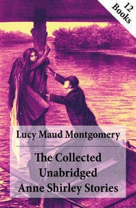 Lucy Maud Montgomery - The Collected Unabridged Anne Shirley Stories: 12 Books - Anne of Green Gables, Anne of Avonlea, Anne of the Island, Anne's House of Dreams, Rainbow Valley, Rilla of Ingleside, Chronicles of Avonlea etc..
