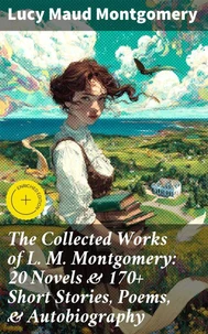 The Collected Works of L. M. Montgomery: 20 Novels &amp; 170+ Short Stories, Poems, &amp; Autobiography