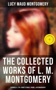 The Collected Works of L. M. Montgomery: 20 Novels & 170+ Short Stories, Poems, & Autobiography