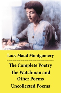 Lucy Maud Montgomery - The Complete Poetry: The Watchman and Other Poems + Uncollected Poems.