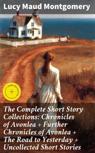 The Complete Short Story Collections: Chronicles of Avonlea + Further Chronicles of Avonlea + The Road to Yesterday + Uncollected Short Stories
