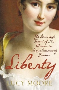 Lucy Moore - Liberty - The Lives and Times of Six Women in Revolutionary France.