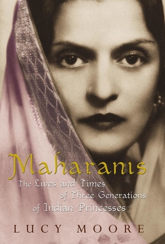 Lucy Moore - Maharanis - The Lives and Times of Three Generations of Indian Princesses.
