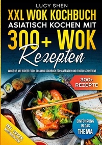 Lucy Shen - XXL Wok Kochbuch - Asiatisch kochen mit 300 Wok Rezepten - Woke up mit Street Food! Das Wok Kochbuch für Anfänger und Fortgeschrittene.