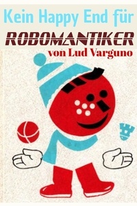  Lud Varguno - Kein Happy End für Robomantiker - Nachdenklicher LitRPG Action Crossover.