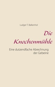 Ludger T. Balkenhol et Till Kilmartz - Die Knochenmühle - Eine dutzendfache Abrechnung der Gebeine.
