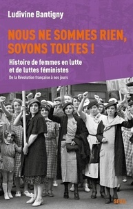Ludivine Bantigny - Nous ne sommes rien, soyons toutes ! - Histoire de femmes en lutte et de luttes féministes.