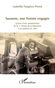 Ludmilla Faugères-Fermé - Suzanne, une femme engagée - Lettres d’une ambulancière de la 1re Armée de la Libération à ses parents en 1945.