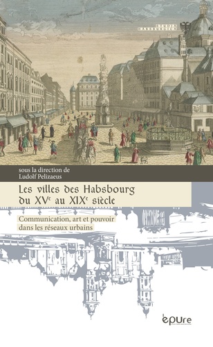 Ludolf Pelizaeus - Les villes des Habsbourg du XVe au XIXe siècle - Communication, art et pouvoir dans les réseaux urbains.