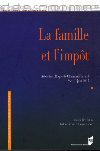 Ludovic Ayrault et Florent Garnier - La famille et l'impôt - Actes du colloque de Clermont-Ferrand, 9 et 10 juin 2005.