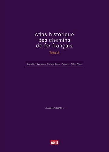 Atlas historique des chemins de fer français. Tome 3, Grand Est - Bourgogne - Franche-Comté - Auvergne, Rhône-Alpes - Outre-mer