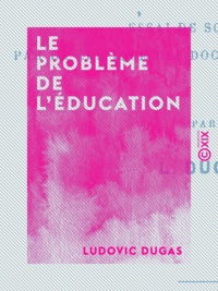 Ludovic Dugas - Le Problème de l'éducation - Essai de solution par la critique des doctrines pédagogiques.