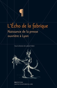 Ludovic Frobert - L'Echo de la fabrique - Naissance de la presse ouvrière à Lyon, 1831-1834.