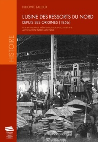 Ludovic Laloux - L'usine des ressorts du Nord depuis ses origines (1856) - Une entreprise métallurgique douaisienne à vocation internationale.