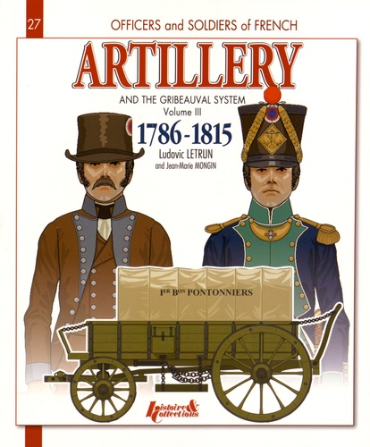 Ludovic Letrun et Jean-Marie Mongin - French Artillery and the Gribeauval System, 1786-1815 - Volume 3, The Pontoneers, the Bridge Teams, Siege Artillery, Stronghold and Coastal Artillery, Coastal Gunners, Permanent Gunners, Veterans, the Team Trains and Regimental Artillery.