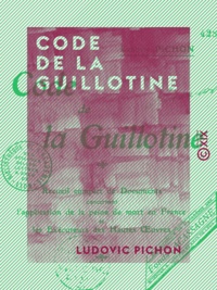 Ludovic Pichon - Code de la guillotine - Recueil complet de documents concernant l'application de la peine de mort en France et les exécuteurs des hautes-œuvres.