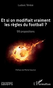 Ludovic Tenèze - Et si on modifiait vraiment les règles du football ? - 99 propositions.