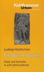 Ludwig Holzfurtner - Die Wittelsbacher - Staat und Dynastie in acht Jahrhunderten.
