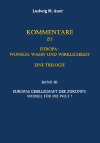 Ludwig M. Auer - Kommentare zu Europa-Wunsch, Wahn und Wirklichkeit. Eine Trilogie - Band III: Europas Gesellschaft der Zukunft: Modell für die Welt?.