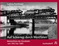 Ludwig Rotthowe: Auf Schienen durch Westfalen - Meisterfotos der Eisenbahn von 1952 bis 1985.