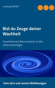 Ludwig Weibel - Bist du Zeuge deiner Wachheit - Auserlesenes Bewusstsein in der Lebensstrategie.