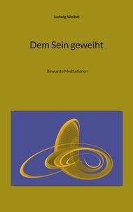 Ludwig Weibel - Dem Sein geweiht - Bewusste Meditationen.