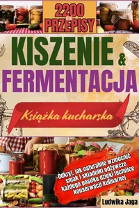 KISZENIE I FERMENTACJA KSIĄŻKA KUCHARSKA: Odkryj, jak naturalnie wzmocnić smak i składniki odżywcze każdego posiłku dzięki technice konserwacji kulinarnej.