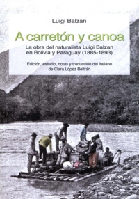 Luigi Balzan - A carretón y canoa - La obra del naturalista Luigi Balzan en Bolivia y Paraguay (1885-1893).