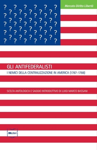 Luigi Marco Bassani (a cura di) - Gli Antifederalisti. I nemici della centralizzazione in America (1787-1788).
