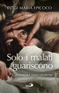 Luigi Maria Epicoco - Solo i malati guariscono. L'umano del(non) credente.