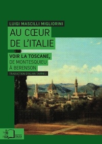 Luigi Mascilli Migliorini - Au coeur de l'Italie - Voir la Toscane, de Montesquieu à Berenson.