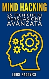  Luigi Padovesi - Mind Hacking: 25 Tecniche di Persuasione Avanzata - Copywriting Persuasivo, #1.