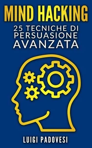 Mind Hacking: 25 Tecniche di Persuasione Avanzata