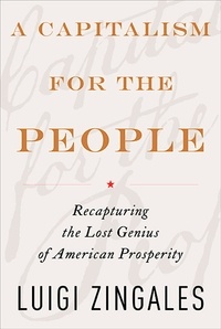 Luigi Zingales - A Capitalism for the People - Recapturing the Lost Genius of American Prosperity.