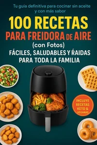 100 Recetas para Freidora de Aire en Español(con Fotos): El Recetario Más Completo de Platos Fáciles, Saludables y Deliciosos. Desde desayunos hasta cenas irresistibles