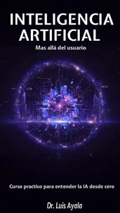 INTELIGENCIA ARTIFICIAL Mas allá del usuario Curso practico para entender la IA desde cero