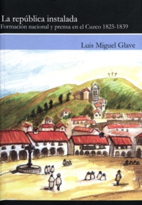 Luis Miguel Glave - La república instalada - Formación nacional y prensa en el Cuzco 1825-1939.